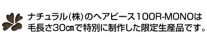 ナチュラル(株)のヘアピース100R-MONOは毛長さ30cmで特別に制作した限定生産品です。